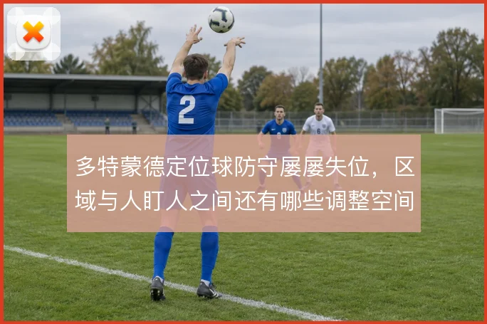 多特蒙德定位球防守屡屡失位,区域与人盯人之间还有哪些调整空间