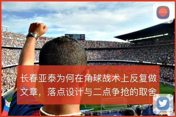 长春亚泰为何在角球战术上反复做文章,落点设计与二点争抢的取舍在哪