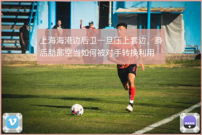 上海海港边后卫一旦压上套边,身后肋部空当如何被对手转换利用