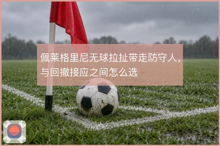 佩莱格里尼无球拉扯带走防守人，与回撤接应之间怎么选