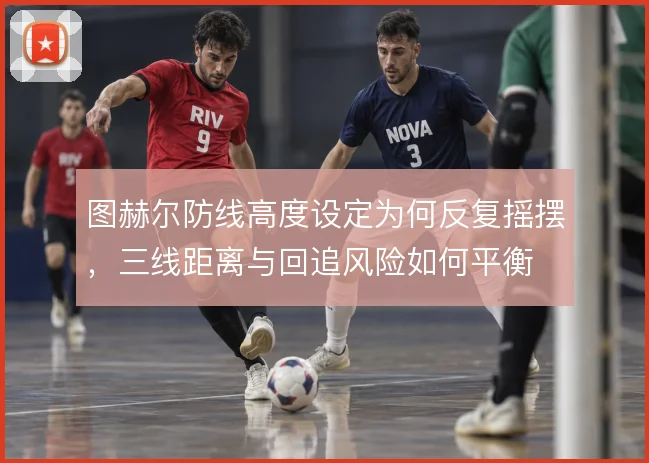 图赫尔防线高度设定为何反复摇摆，三线距离与回追风险如何平衡
