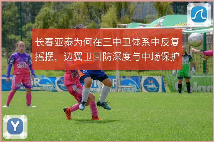 长春亚泰为何在三中卫体系中反复摇摆，边翼卫回防深度与中场保护是症结