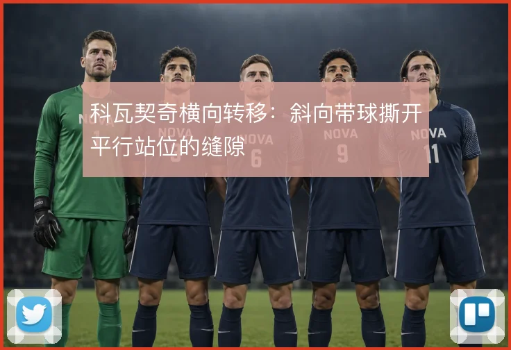 科瓦契奇横向转移：斜向带球撕开平行站位的缝隙