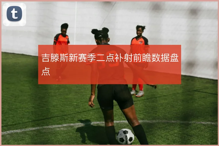 吉滕斯新赛季二点补射前瞻数据盘点