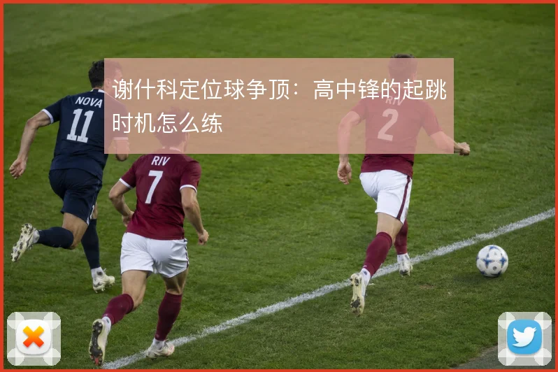 谢什科定位球争顶：高中锋的起跳时机怎么练
