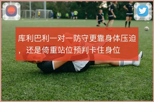 库利巴利一对一防守更靠身体压迫，还是倚重站位预判卡住身位