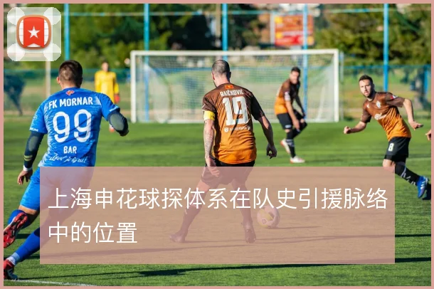 上海申花球探体系在队史引援脉络中的位置