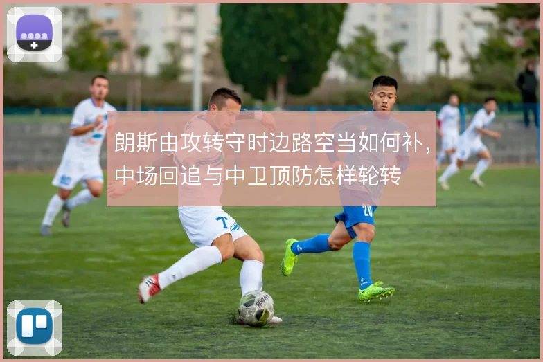 朗斯由攻转守时边路空当如何补，中场回追与中卫顶防怎样轮转
