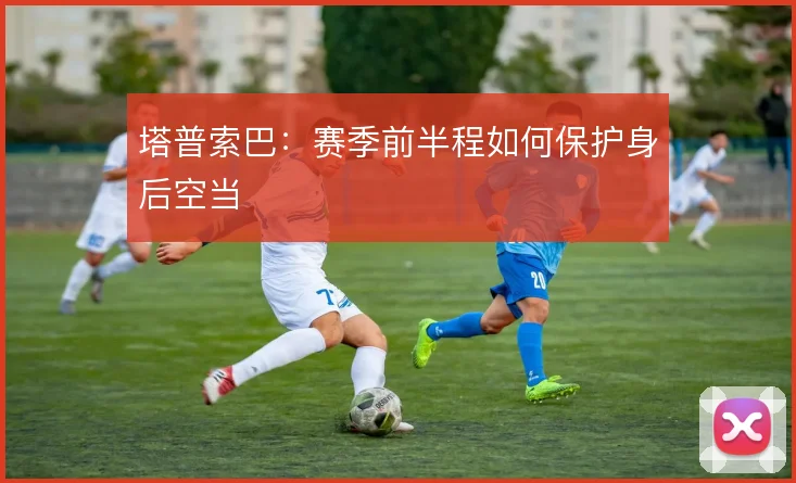 塔普索巴：赛季前半程如何保护身后空当