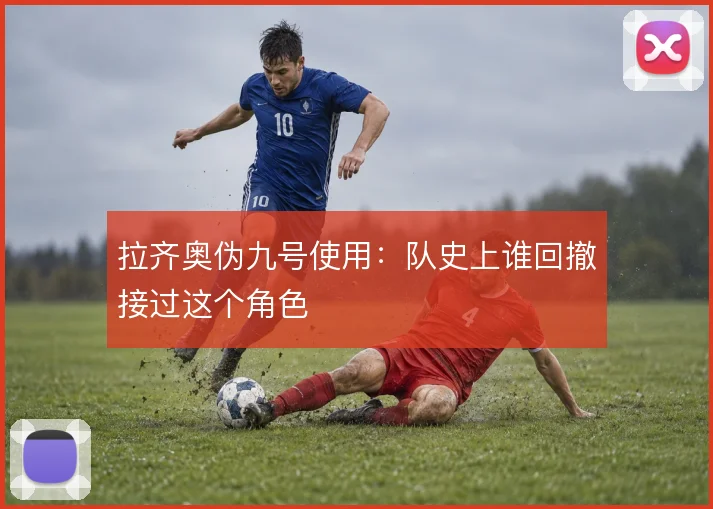 拉齐奥伪九号使用：队史上谁回撤接过这个角色