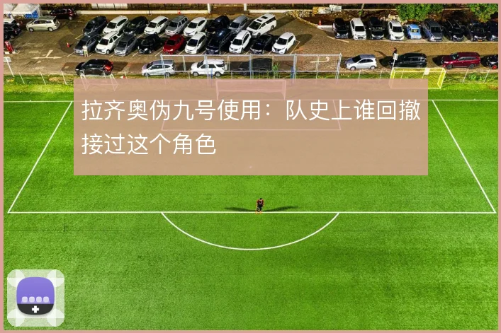 拉齐奥伪九号使用：队史上谁回撤接过这个角色