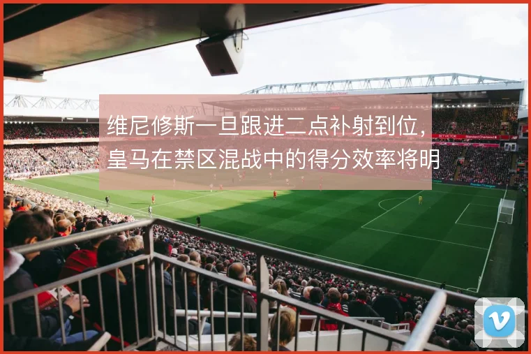 维尼修斯一旦跟进二点补射到位，皇马在禁区混战中的得分效率将明显提升