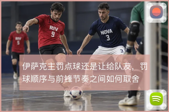 伊萨克主罚点球还是让给队友，罚球顺序与前锋节奏之间如何取舍