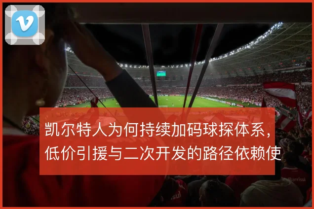 凯尔特人为何持续加码球探体系，低价引援与二次开发的路径依赖使然