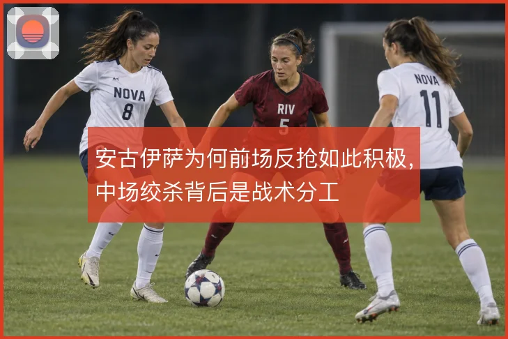 安古伊萨为何前场反抢如此积极,中场绞杀背后是战术分工