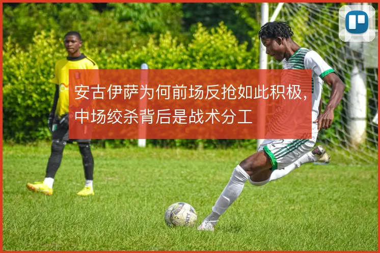 安古伊萨为何前场反抢如此积极,中场绞杀背后是战术分工