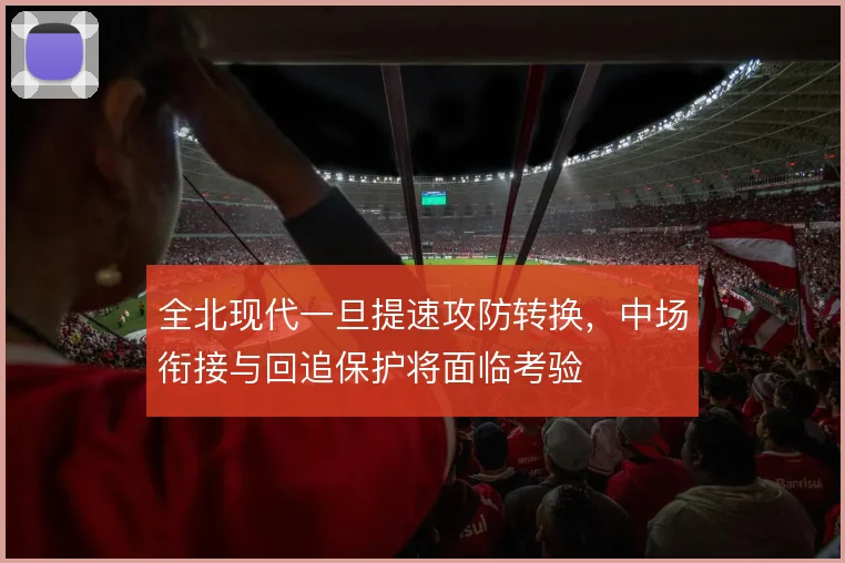 全北现代一旦提速攻防转换,中场衔接与回追保护将面临考验