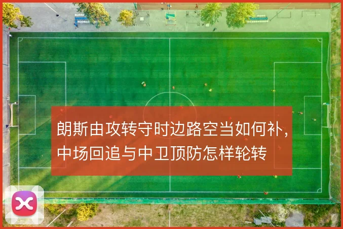 朗斯由攻转守时边路空当如何补，中场回追与中卫顶防怎样轮转