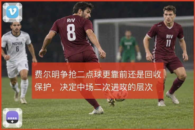 费尔明争抢二点球更靠前还是回收保护，决定中场二次进攻的层次