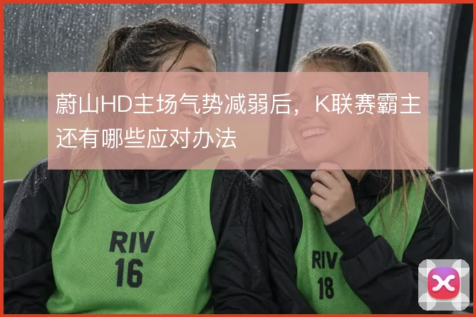 蔚山HD主场气势减弱后,K联赛霸主还有哪些应对办法