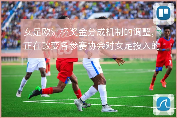 女足欧洲杯奖金分成机制的调整，正在改变各参赛协会对女足投入的资源配置