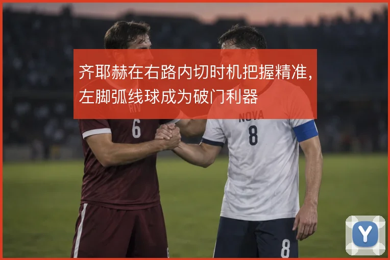 齐耶赫在右路内切时机把握精准，左脚弧线球成为破门利器