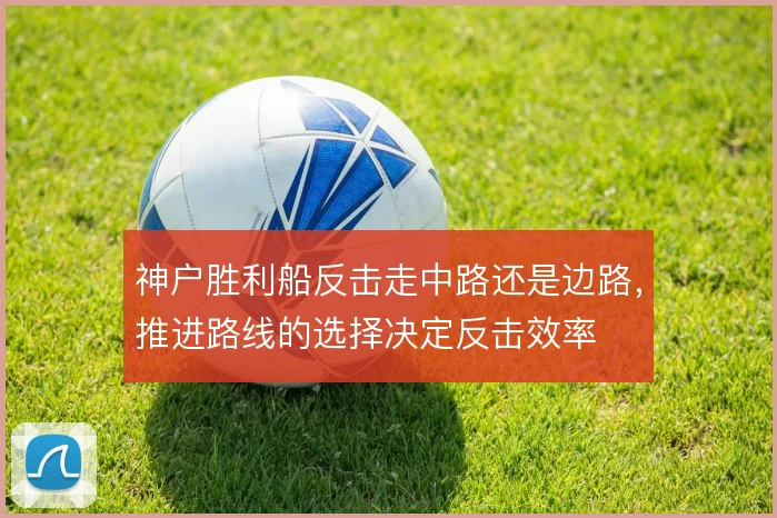 神户胜利船反击走中路还是边路,推进路线的选择决定反击效率