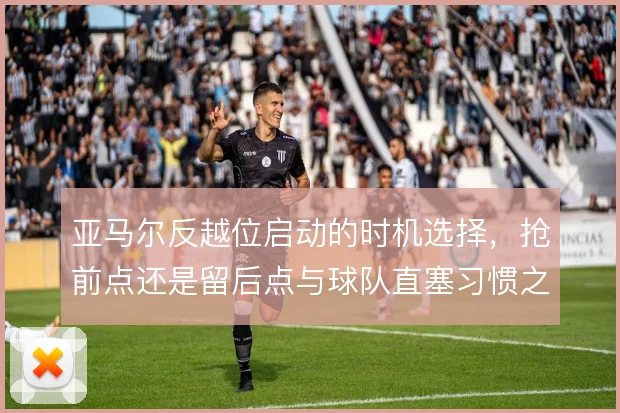 亚马尔反越位启动的时机选择,抢前点还是留后点与球队直塞习惯之间取舍