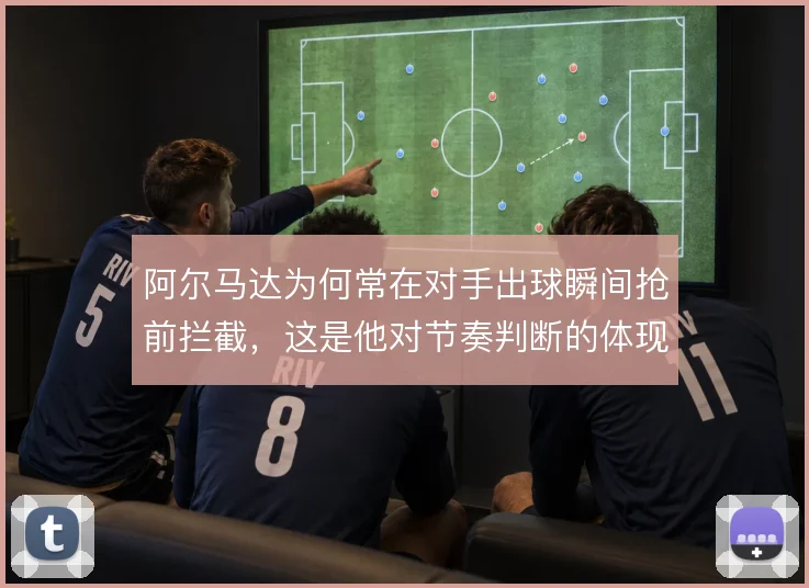 阿尔马达为何常在对手出球瞬间抢前拦截,这是他对节奏判断的体现