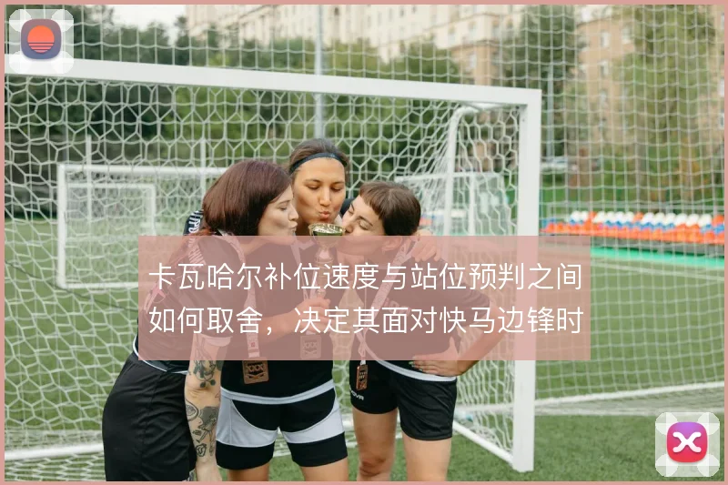 卡瓦哈尔补位速度与站位预判之间如何取舍，决定其面对快马边锋时的上限