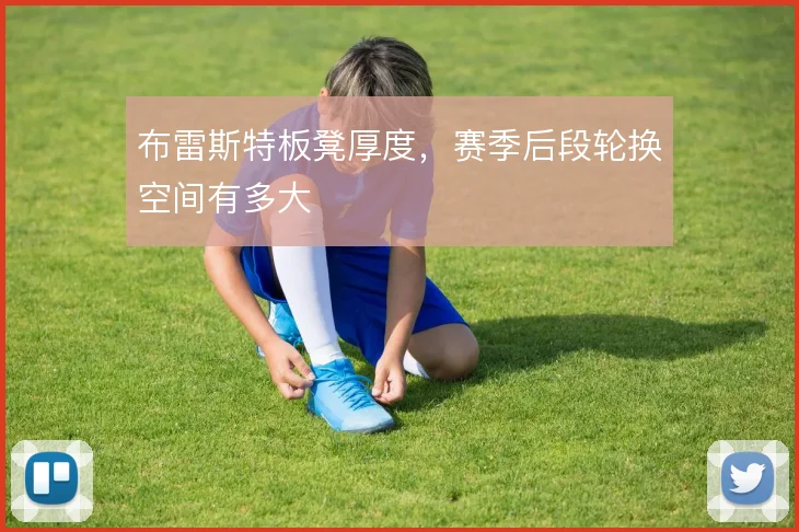 布雷斯特板凳厚度，赛季后段轮换空间有多大
