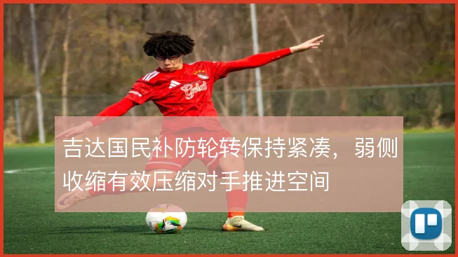 吉达国民补防轮转保持紧凑,弱侧收缩有效压缩对手推进空间
