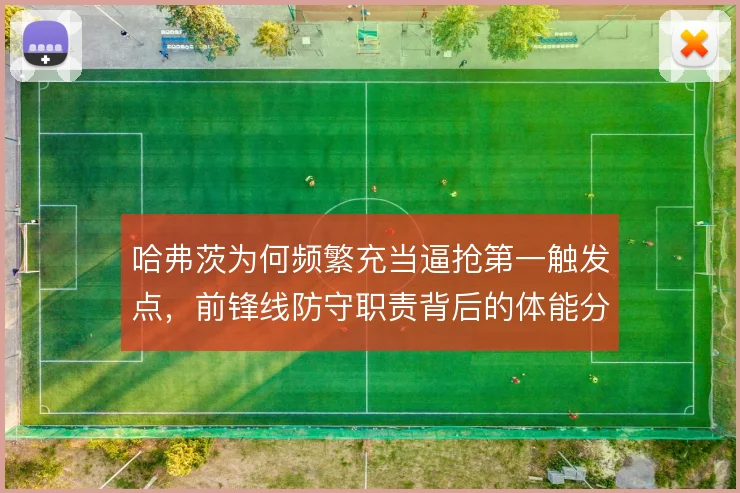 哈弗茨为何频繁充当逼抢第一触发点，前锋线防守职责背后的体能分配逻辑