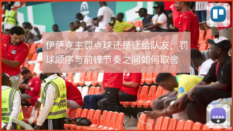 伊萨克主罚点球还是让给队友,罚球顺序与前锋节奏之间如何取舍