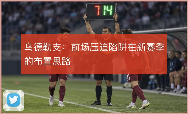乌德勒支：前场压迫陷阱在新赛季的布置思路