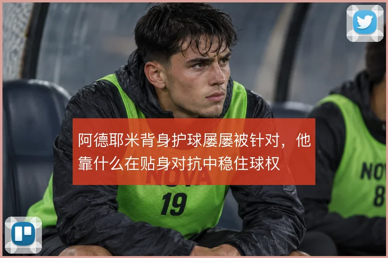 阿德耶米背身护球屡屡被针对，他靠什么在贴身对抗中稳住球权