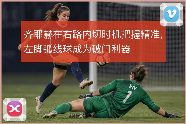 齐耶赫在右路内切时机把握精准，左脚弧线球成为破门利器