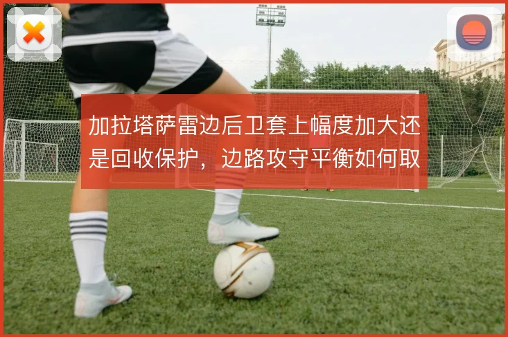 加拉塔萨雷边后卫套上幅度加大还是回收保护，边路攻守平衡如何取舍