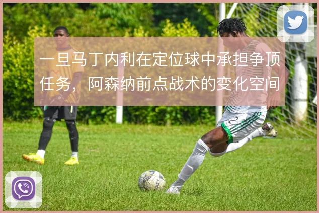 一旦马丁内利在定位球中承担争顶任务,阿森纳前点战术的变化空间能有多大