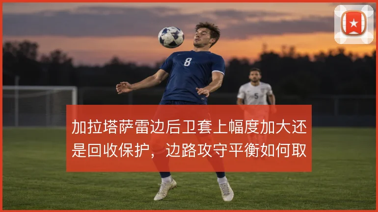 加拉塔萨雷边后卫套上幅度加大还是回收保护,边路攻守平衡如何取舍