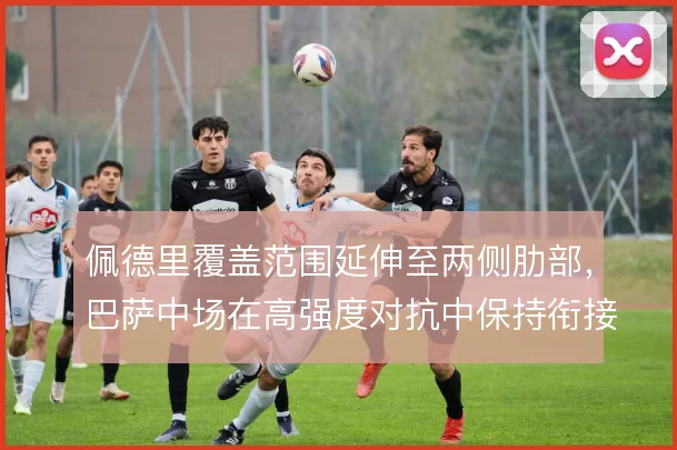 佩德里覆盖范围延伸至两侧肋部,巴萨中场在高强度对抗中保持衔接