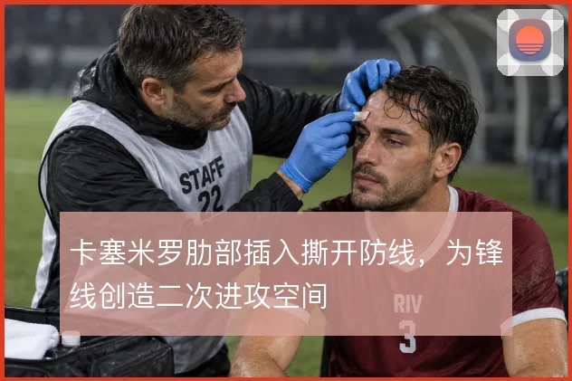 卡塞米罗肋部插入撕开防线,为锋线创造二次进攻空间