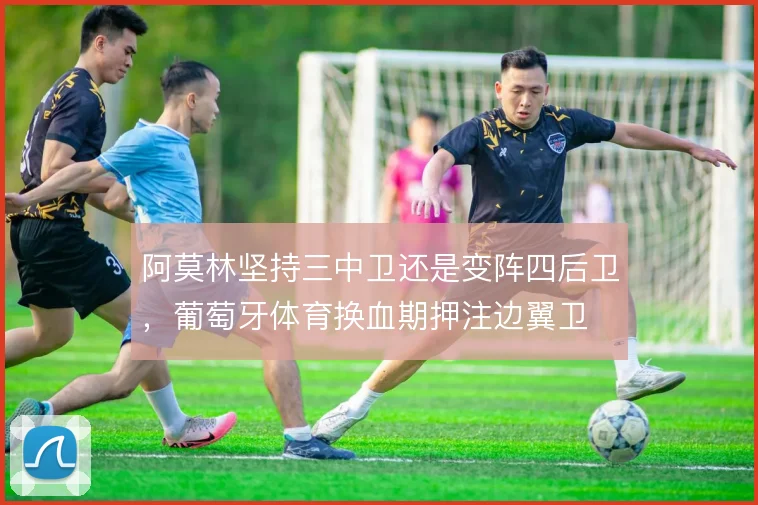 阿莫林坚持三中卫还是变阵四后卫,葡萄牙体育换血期押注边翼卫