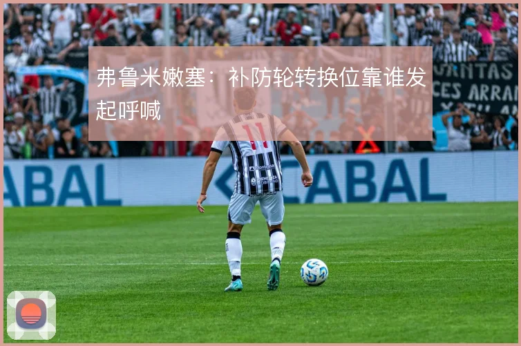 弗鲁米嫩塞：补防轮转换位靠谁发起呼喊