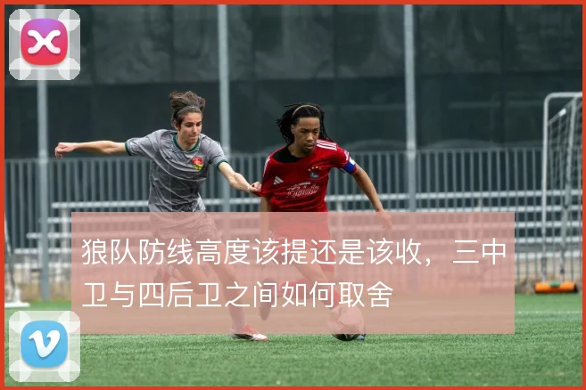 狼队防线高度该提还是该收，三中卫与四后卫之间如何取舍