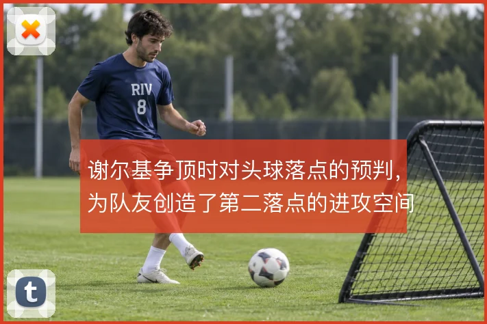 谢尔基争顶时对头球落点的预判，为队友创造了第二落点的进攻空间