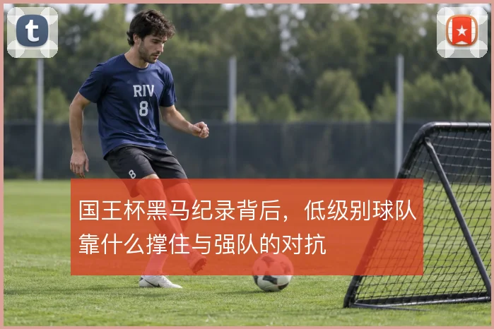 国王杯黑马纪录背后,低级别球队靠什么撑住与强队的对抗