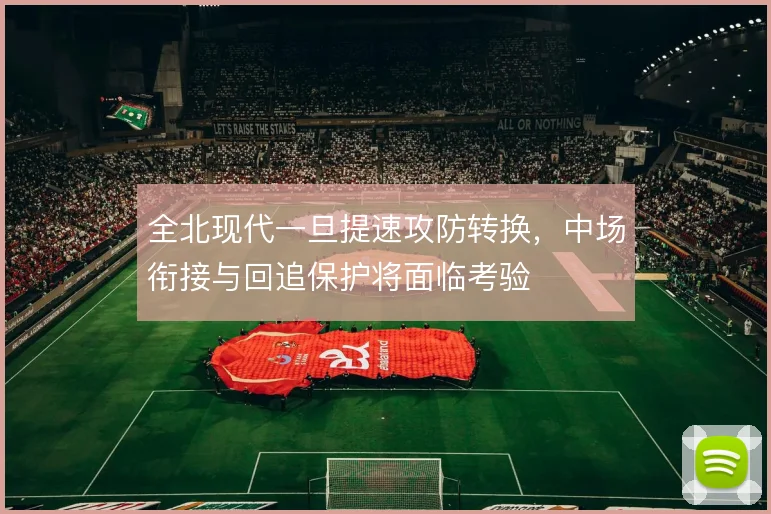 全北现代一旦提速攻防转换，中场衔接与回追保护将面临考验