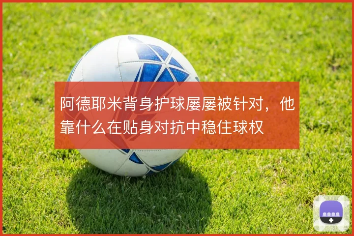 阿德耶米背身护球屡屡被针对，他靠什么在贴身对抗中稳住球权