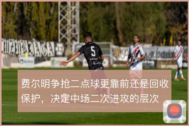 费尔明争抢二点球更靠前还是回收保护,决定中场二次进攻的层次